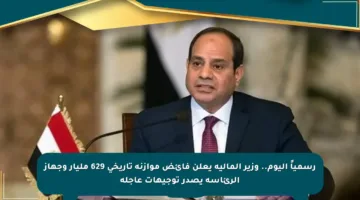 رسمياً اليوم.. وزير المالية يعلن فائض موازنة تاريخي 629 مليار وجهاز الرئاسة يصدر توجيهات عاجلة